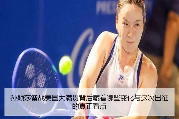 孙颖莎备战美国大满贯背后藏着哪些变化与这次出征的真正看点