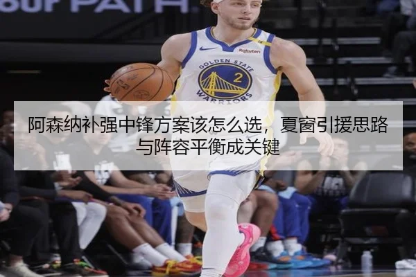 阿森纳补强中锋方案该怎么选，夏窗引援思路与阵容平衡成关键 - Tencent Sports