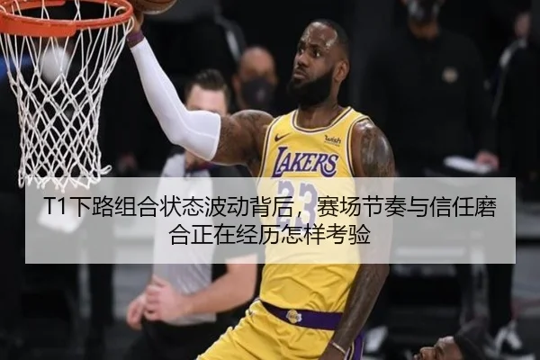 T1下路组合状态波动背后，赛场节奏与信任磨合正在经历怎样考验 - Tencent Sports
