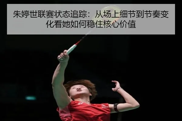 朱婷世联赛状态追踪：从场上细节到节奏变化看她如何稳住核心价值 - Tencent Sports